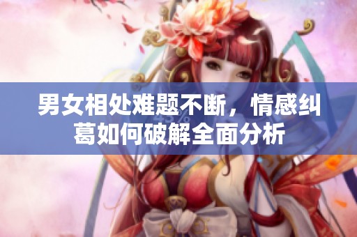 男女相处难题不断，情感纠葛如何破解全面分析