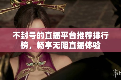 不封号的直播平台推荐排行榜，畅享无阻直播体验