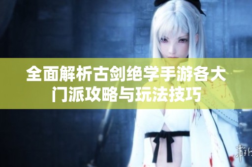全面解析古剑绝学手游各大门派攻略与玩法技巧