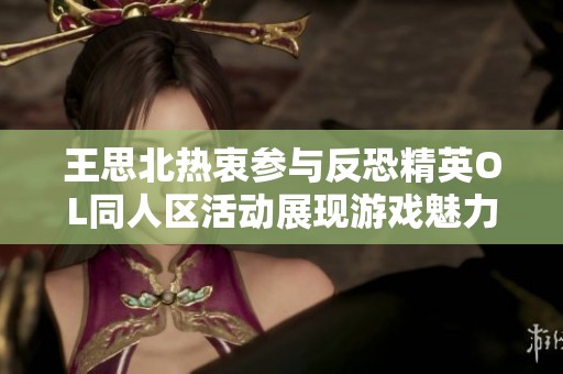 王思北热衷参与反恐精英OL同人区活动展现游戏魅力