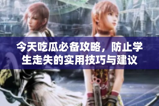 今天吃瓜必备攻略，防止学生走失的实用技巧与建议
