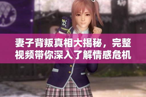 妻子背叛真相大揭秘，完整视频带你深入了解情感危机
