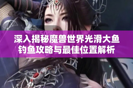 深入揭秘魔兽世界光滑大鱼钓鱼攻略与最佳位置解析