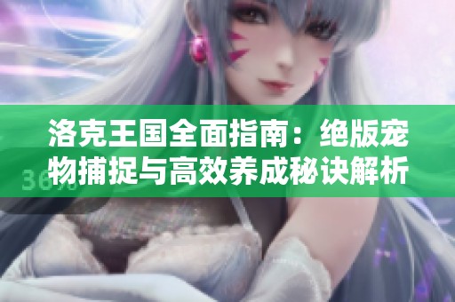 洛克王国全面指南：绝版宠物捕捉与高效养成秘诀解析