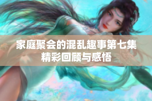 家庭聚会的混乱趣事第七集精彩回顾与感悟