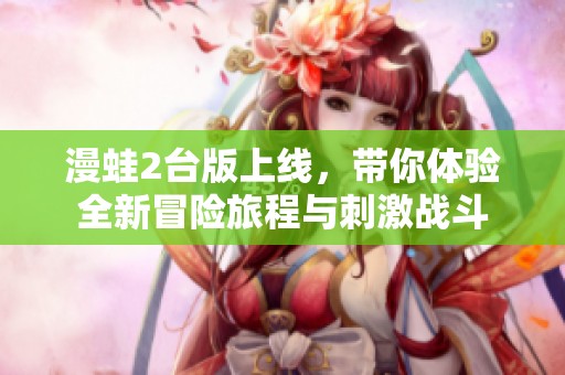 漫蛙2台版上线，带你体验全新冒险旅程与刺激战斗