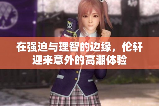 在强迫与理智的边缘，伦轩迎来意外的高潮体验