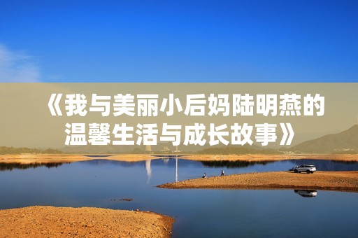《我与美丽小后妈陆明燕的温馨生活与成长故事》