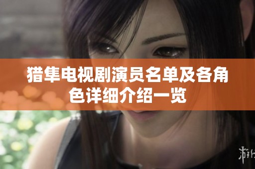 猎隼电视剧演员名单及各角色详细介绍一览
