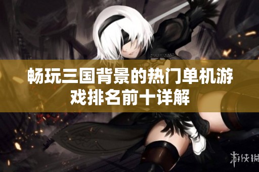 畅玩三国背景的热门单机游戏排名前十详解