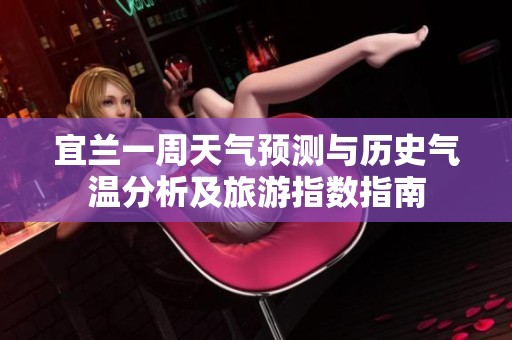 宜兰一周天气预测与历史气温分析及旅游指数指南