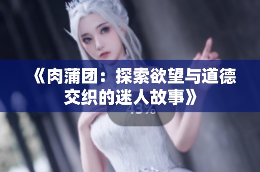 《肉蒲团：探索欲望与道德交织的迷人故事》