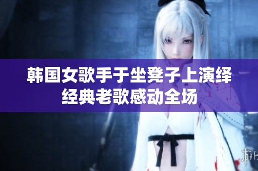 韩国女歌手于坐凳子上演绎经典老歌感动全场