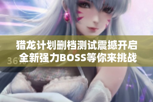 猎龙计划删档测试震撼开启 全新强力BOSS等你来挑战