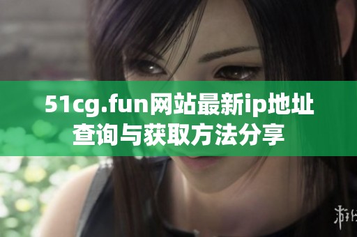 51cg.fun网站最新ip地址查询与获取方法分享