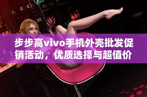 步步高vivo手机外壳批发促销活动，优质选择与超值价格等你来抢购