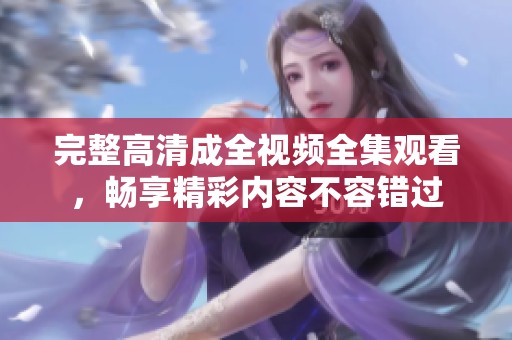 完整高清成全视频全集观看，畅享精彩内容不容错过