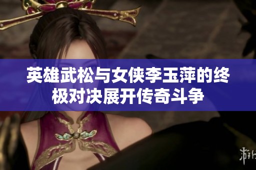 英雄武松与女侠李玉萍的终极对决展开传奇斗争