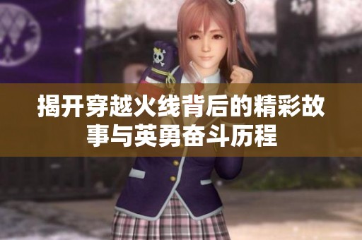 揭开穿越火线背后的精彩故事与英勇奋斗历程