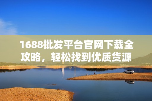 1688批发平台官网下载全攻略，轻松找到优质货源