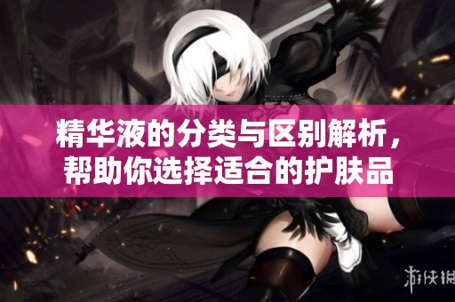 精华液的分类与区别解析，帮助你选择适合的护肤品
