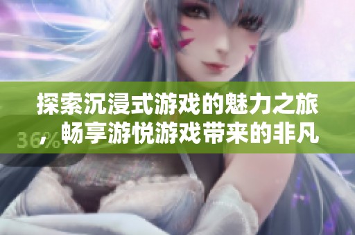 探索沉浸式游戏的魅力之旅，畅享游悦游戏带来的非凡体验