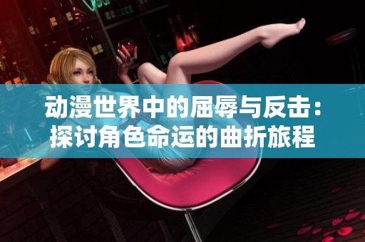动漫世界中的屈辱与反击：探讨角色命运的曲折旅程