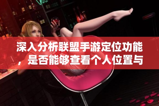深入分析联盟手游定位功能，是否能够查看个人位置与战绩信息