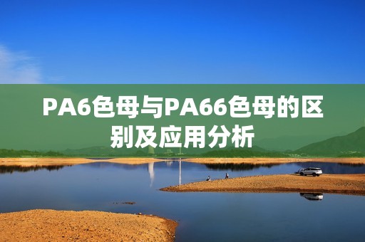 PA6色母与PA66色母的区别及应用分析