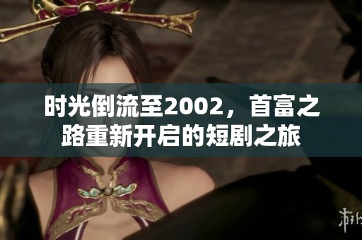 时光倒流至2002，首富之路重新开启的短剧之旅