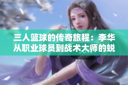 三人篮球的传奇旅程：李华从职业球员到战术大师的蜕变故事