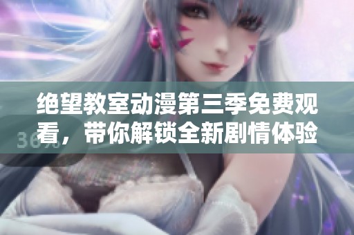 绝望教室动漫第三季免费观看，带你解锁全新剧情体验