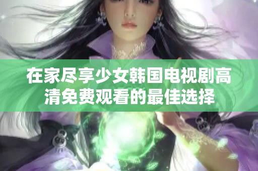 在家尽享少女韩国电视剧高清免费观看的最佳选择
