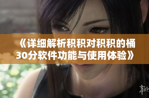 《详细解析积积对积积的桶30分软件功能与使用体验》