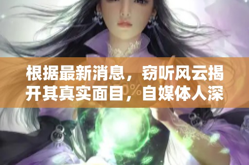 根据最新消息，窃听风云揭开其真实面目，自媒体人深度揭示内情