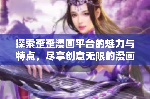 探索歪歪漫画平台的魅力与特点，尽享创意无限的漫画世界
