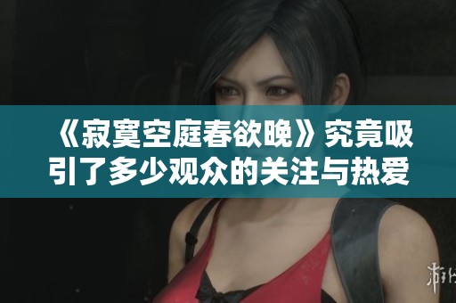 《寂寞空庭春欲晚》究竟吸引了多少观众的关注与热爱