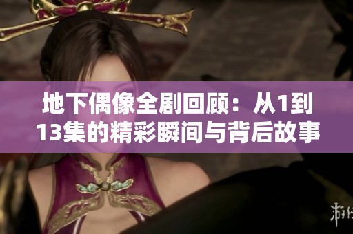 地下偶像全剧回顾：从1到13集的精彩瞬间与背后故事