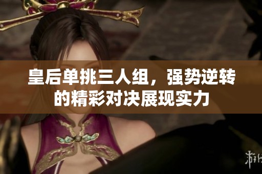 皇后单挑三人组，强势逆转的精彩对决展现实力