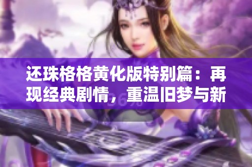 还珠格格黄化版特别篇：再现经典剧情，重温旧梦与新情感