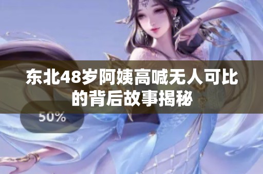 东北48岁阿姨高喊无人可比的背后故事揭秘