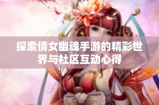 探索倩女幽魂手游的精彩世界与社区互动心得