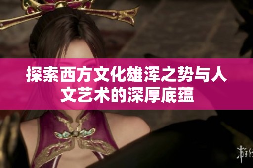 探索西方文化雄浑之势与人文艺术的深厚底蕴