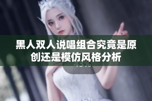 黑人双人说唱组合究竟是原创还是模仿风格分析