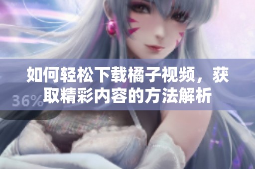 如何轻松下载橘子视频，获取精彩内容的方法解析