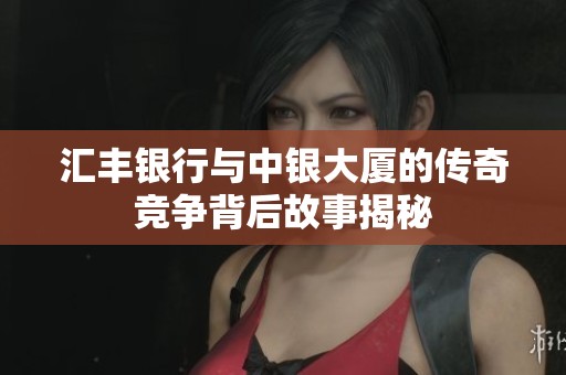 汇丰银行与中银大厦的传奇竞争背后故事揭秘