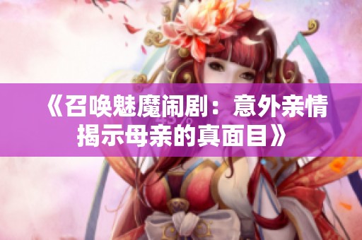 《召唤魅魔闹剧：意外亲情揭示母亲的真面目》
