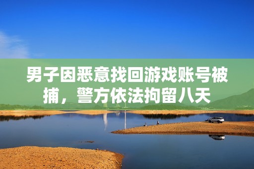 男子因恶意找回游戏账号被捕，警方依法拘留八天