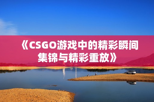 《CSGO游戏中的精彩瞬间集锦与精彩重放》