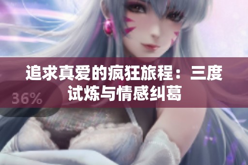 追求真爱的疯狂旅程：三度试炼与情感纠葛